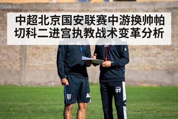 中超北京国安联赛中游换帅帕切科二进宫执教战术变革分析