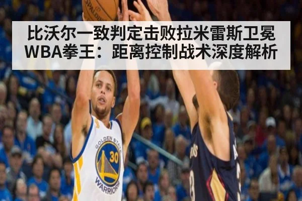 比沃尔一致判定击败拉米雷斯卫冕WBA拳王：距离控制战术深度解析
