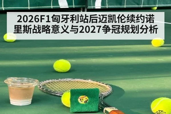 2026F1匈牙利站后迈凯伦续约诺里斯战略意义与2027争冠规划分析